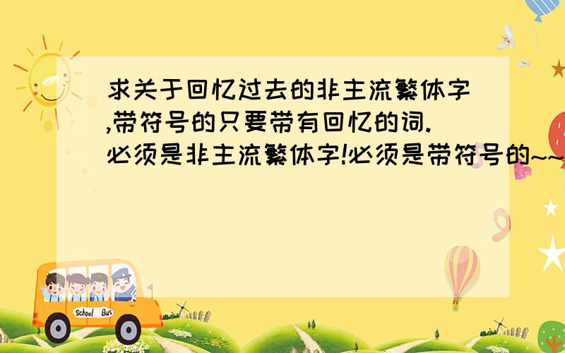 求关于回忆过去的非主流繁体字,带符号的只要带有回忆的词.必须是非主流繁体字!必须是带符号的~~~~~~~~~~越多越好啊啊啊啊,谢谢谢谢啦、、、、、、、