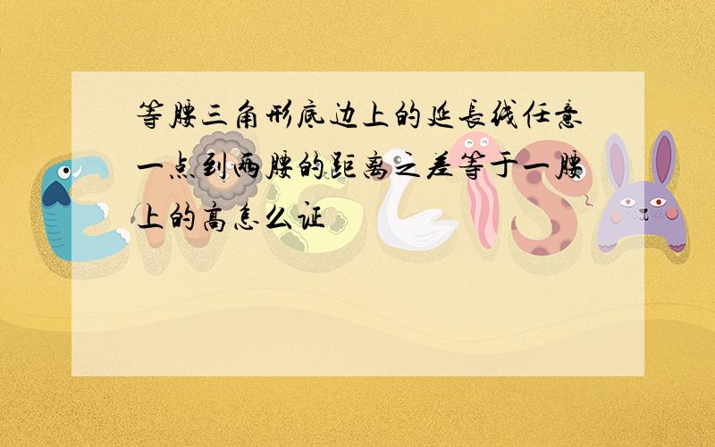 等腰三角形底边上的延长线任意一点到两腰的距离之差等于一腰上的高怎么证