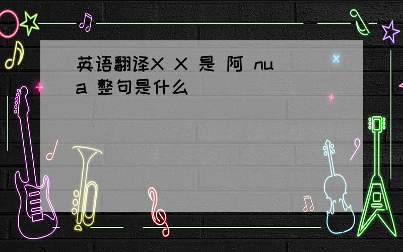 英语翻译X X 是 阿 nua 整句是什么