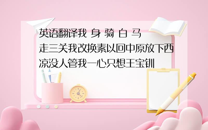 英语翻译我 身 骑 白 马 走三关我改换素以回中原放下西凉没人管我一心只想王宝钏