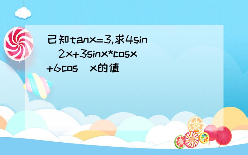 已知tanx=3,求4sin^2x+3sinx*cosx+6cos^x的值