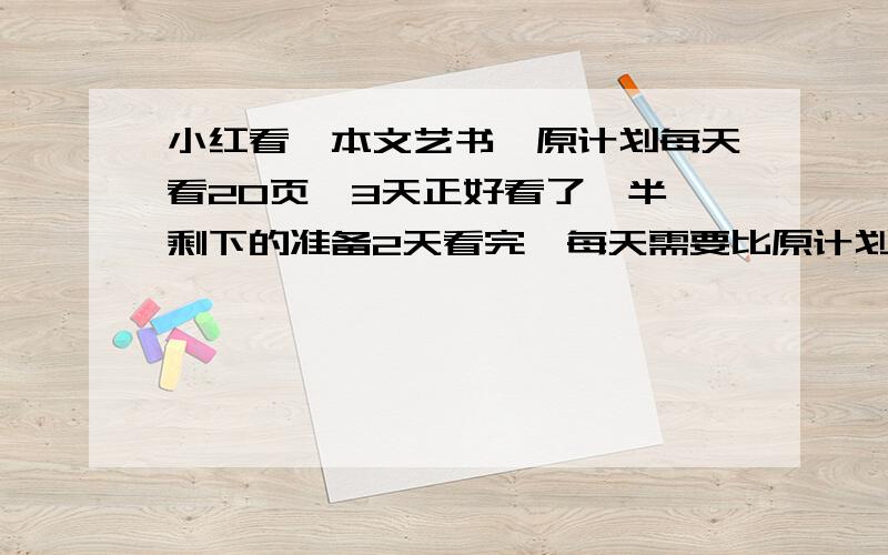 小红看一本文艺书,原计划每天看20页,3天正好看了一半,剩下的准备2天看完,每天需要比原计划多看几页?