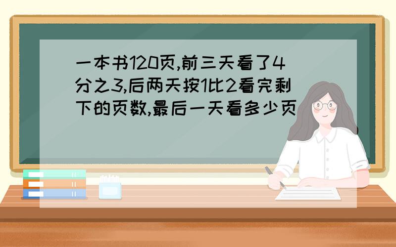 一本书120页,前三天看了4分之3,后两天按1比2看完剩下的页数,最后一天看多少页