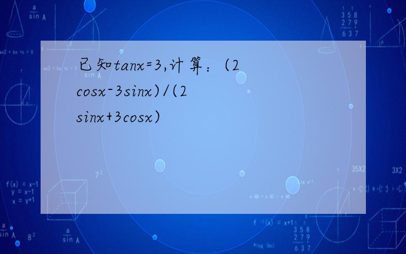 已知tanx=3,计算：(2cosx-3sinx)/(2sinx+3cosx)