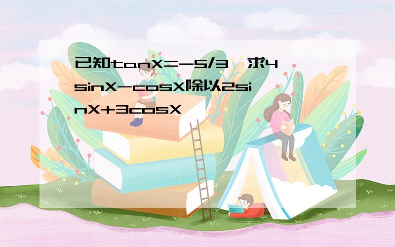 已知tanX=-5/3,求4sinX-cosX除以2sinX+3cosX