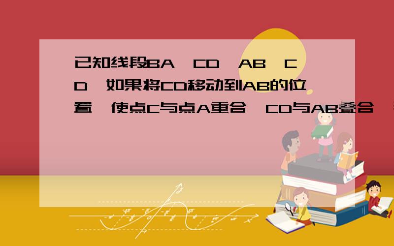 已知线段BA、CD,AB＞CD,如果将CD移动到AB的位置,使点C与点A重合,CD与AB叠合,那么点D的位置状况怎样?