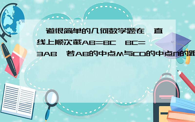 一道很简单的几何数学题在一直线上顺次截AB=BC,BC=3AB,若AB的中点M与CD的中点N的距离是5㎝,求AB.CD的长