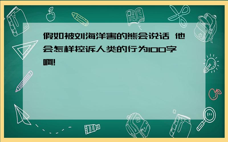 假如被刘海洋害的熊会说话 他会怎样控诉人类的行为100字啊!