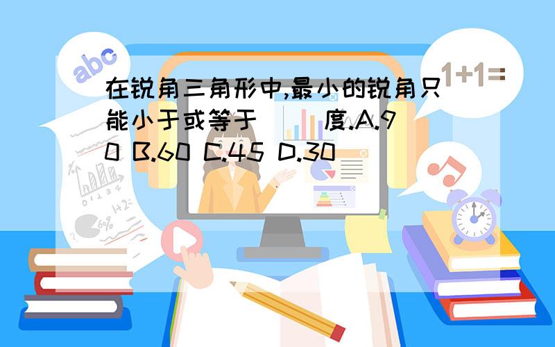 在锐角三角形中,最小的锐角只能小于或等于（ ）度.A.90 B.60 C.45 D.30