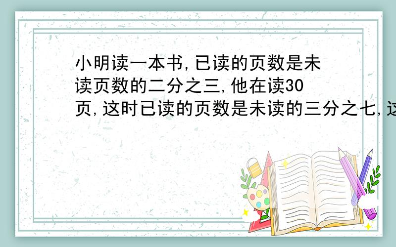 小明读一本书,已读的页数是未读页数的二分之三,他在读30页,这时已读的页数是未读的三分之七,这本书共多少页?