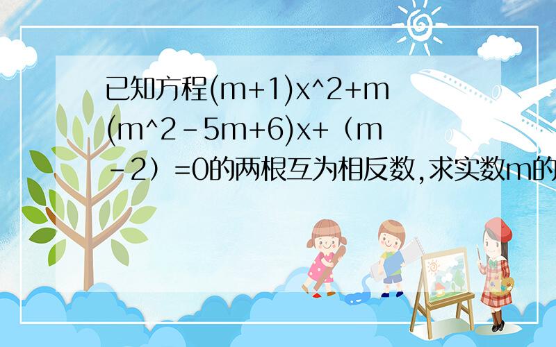 已知方程(m+1)x^2+m(m^2-5m+6)x+（m-2）=0的两根互为相反数,求实数m的值这是属于二次方程根的分布,利用二次函数来讨论根的性质,要注意,方程的两根互为相反数