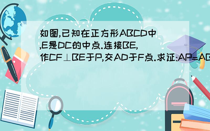 如图,已知在正方形ABCD中,E是DC的中点.连接BE,作CF⊥BE于P,交AD于F点.求证:AP=AB据图作题,我不要用相似证明啊,全等或辅助线都可以~~~~快