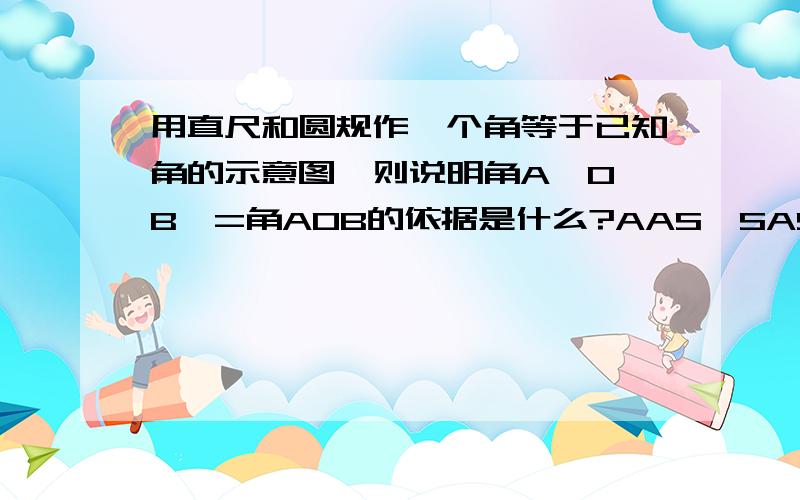 用直尺和圆规作一个角等于已知角的示意图,则说明角A'O'B'=角AOB的依据是什么?AAS,SAS,ASA,SSS哪个正确?