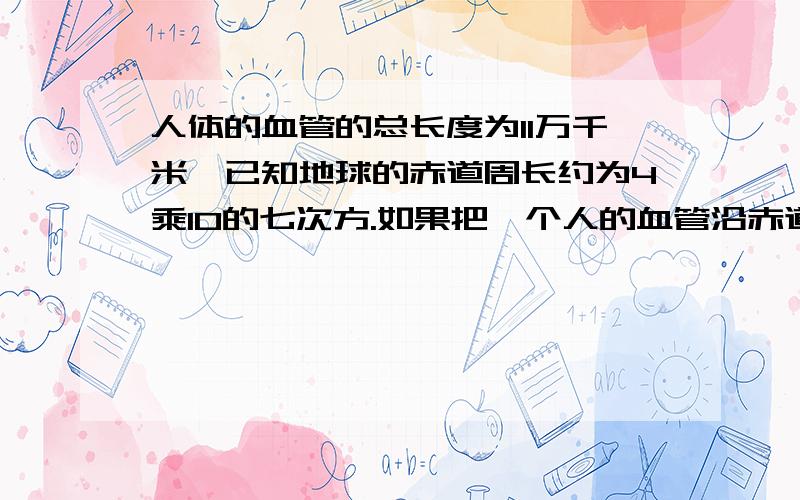 人体的血管的总长度为11万千米,已知地球的赤道周长约为4乘10的七次方.如果把一个人的血管沿赤道绕起来,可以绕几圈?