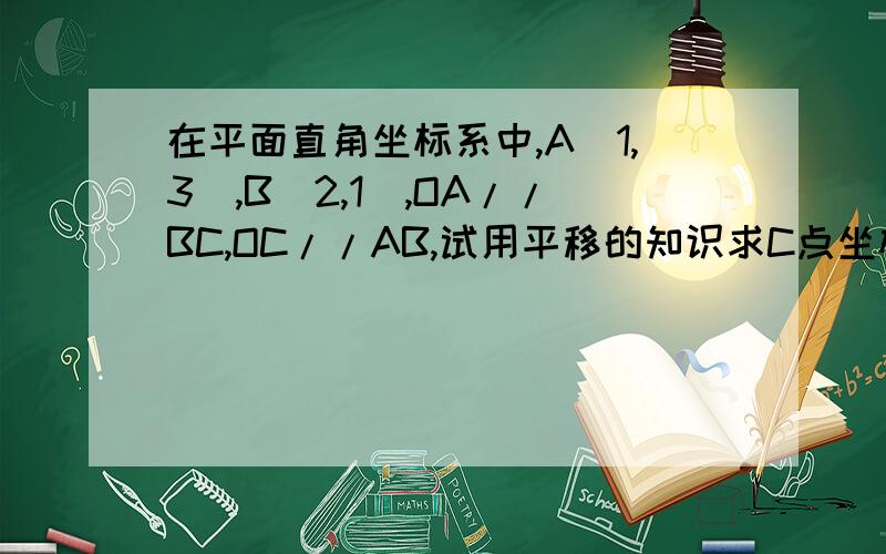 在平面直角坐标系中,A（1,3）,B（2,1）,OA//BC,OC//AB,试用平移的知识求C点坐标.拜托讲清楚一些,最好有过程