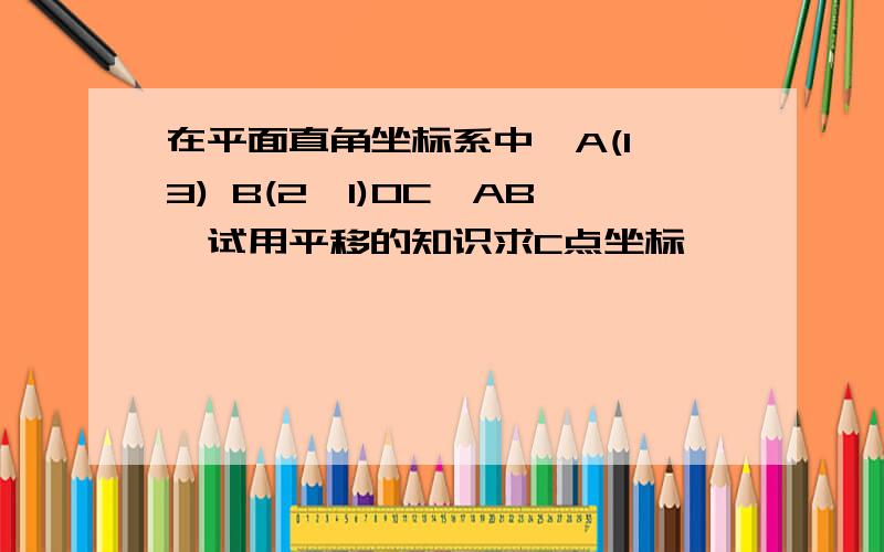 在平面直角坐标系中,A(1,3) B(2,1)OC∥AB,试用平移的知识求C点坐标