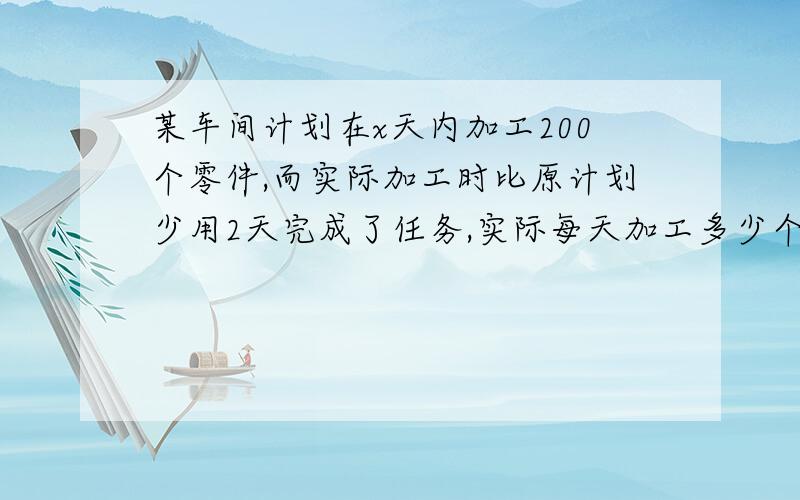 某车间计划在x天内加工200个零件,而实际加工时比原计划少用2天完成了任务,实际每天加工多少个零件?要求用含有x的代数式表示.明天要交的.火速啊