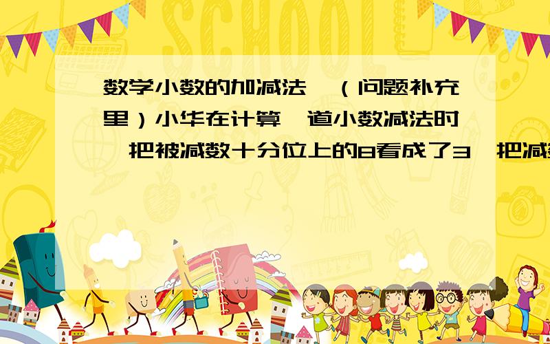 数学小数的加减法↓（问题补充里）小华在计算一道小数减法时,把被减数十分位上的8看成了3,把减数百分位上的1看成了7你能算出错误的答案与正确的答案相差多少吗?能把算式说说吗？我好