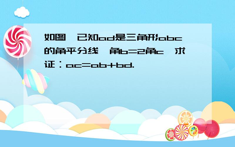 如图,已知ad是三角形abc的角平分线,角b=2角c,求证：ac=ab+bd.