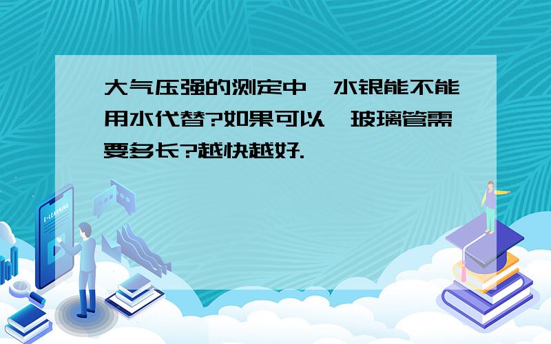 大气压强的测定中,水银能不能用水代替?如果可以,玻璃管需要多长?越快越好.