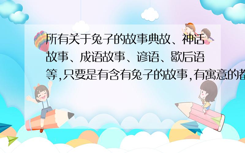 所有关于兔子的故事典故、神话故事、成语故事、谚语、歇后语等,只要是有含有兔子的故事,有寓意的都可以