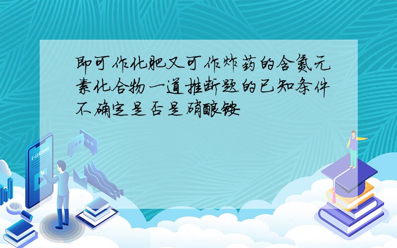 即可作化肥又可作炸药的含氮元素化合物一道推断题的已知条件不确定是否是硝酸铵