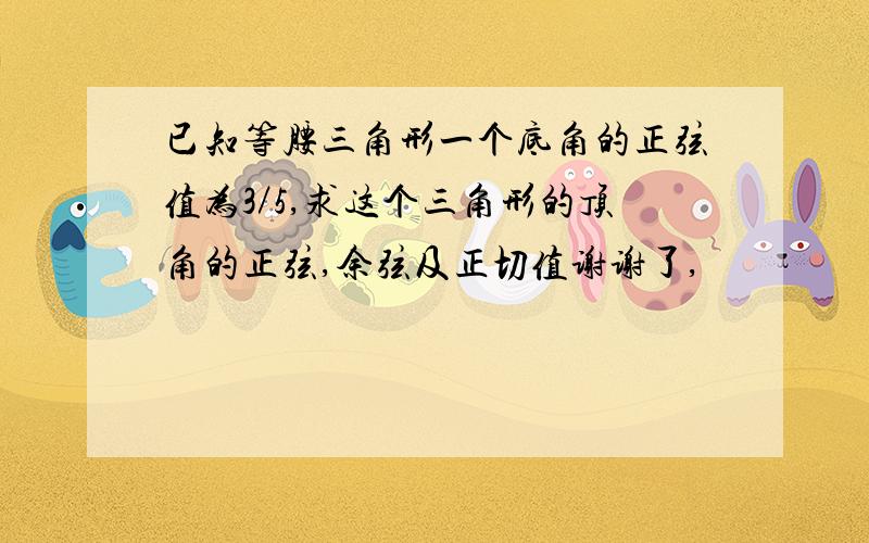 已知等腰三角形一个底角的正弦值为3／5,求这个三角形的顶角的正弦,余弦及正切值谢谢了,