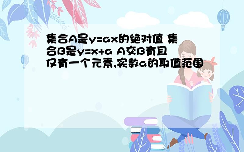 集合A是y=ax的绝对值 集合B是y=x+a A交B有且仅有一个元素,实数a的取值范围