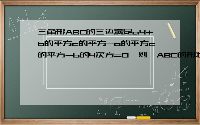 三角形ABC的三边满足a4+b的平方c的平方-a的平方c的平方-b的4次方=0,则△ABC的形状是?三角形ABC的三边满足a的4次方+b的平方c的平方-a的平方c的平方-b的4次方=0，则△ABC的形状是？