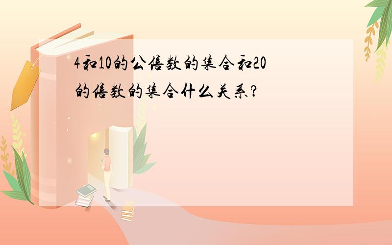 4和10的公倍数的集合和20的倍数的集合什么关系?