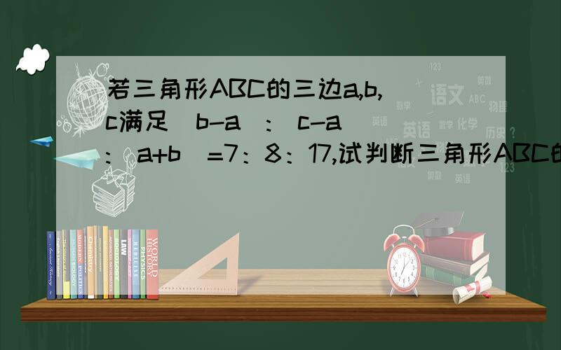 若三角形ABC的三边a,b,c满足（b-a):(c-a):(a+b)=7：8：17,试判断三角形ABC的形状