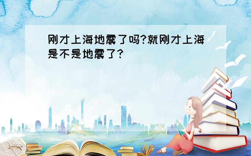 刚才上海地震了吗?就刚才上海是不是地震了?