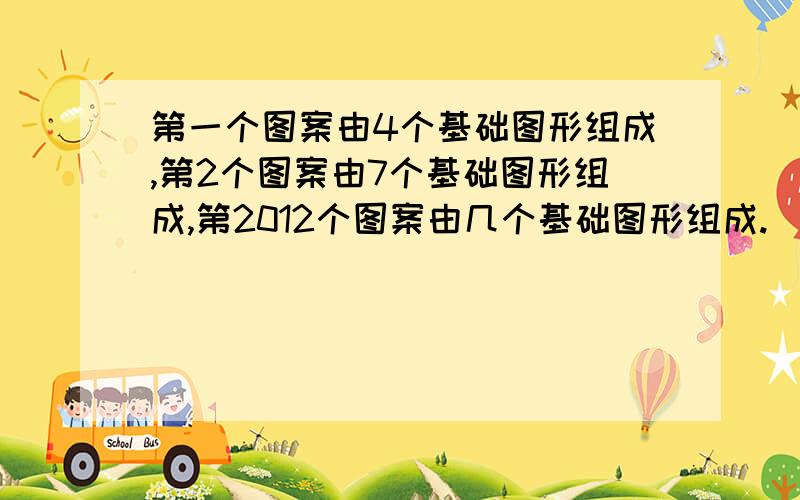 第一个图案由4个基础图形组成,第2个图案由7个基础图形组成,第2012个图案由几个基础图形组成.