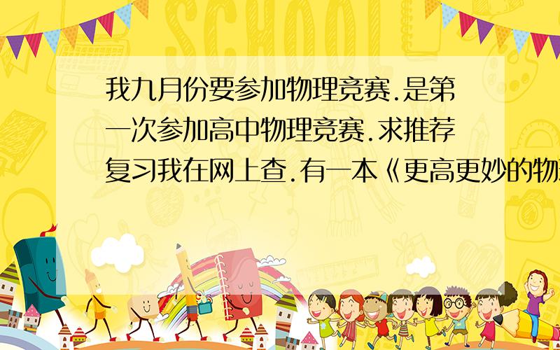 我九月份要参加物理竞赛.是第一次参加高中物理竞赛.求推荐复习我在网上查.有一本《更高更妙的物理》不错.不知道哪里有卖的