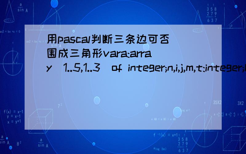 用pascal判断三条边可否围成三角形vara:array[1..5,1..3]of integer;n,i,j,m,t:integer;beginwhile not eof dobeginfor t:=1 to 5 do readln(a[t,1],a[t,2],a[t,3]);m:=0;for t:=1 to 5 dobeginn:=a[t,1];i:=a[t,2];j:=a[t,3];if ((n+i)>j)and((n+j)>i)and