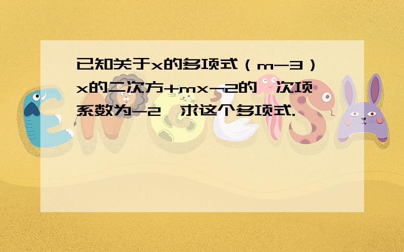 已知关于x的多项式（m-3）x的二次方+mx-2的一次项系数为-2,求这个多项式.