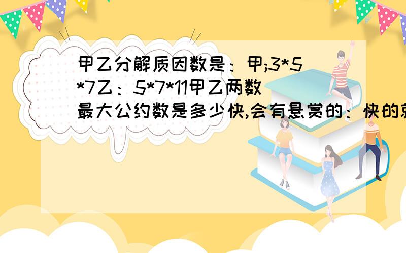 甲乙分解质因数是：甲;3*5*7乙：5*7*11甲乙两数最大公约数是多少快,会有悬赏的：快的就有