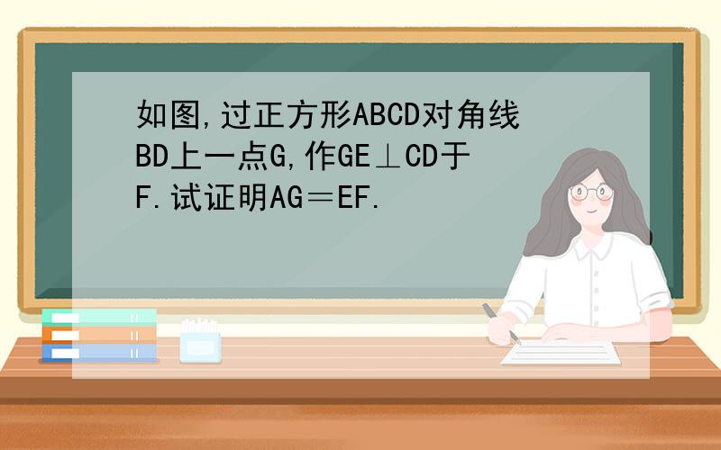 如图,过正方形ABCD对角线BD上一点G,作GE⊥CD于F.试证明AG＝EF.