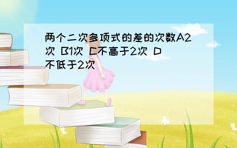 两个二次多项式的差的次数A2次 B1次 C不高于2次 D不低于2次