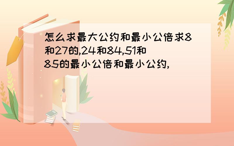 怎么求最大公约和最小公倍求8和27的,24和84,51和85的最小公倍和最小公约,