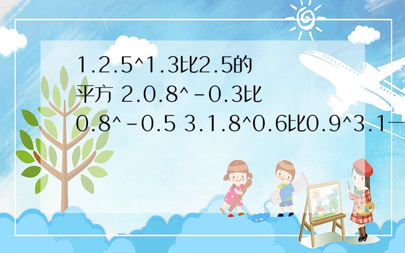 1.2.5^1.3比2.5的平方 2.0.8^-0.3比0.8^-0.5 3.1.8^0.6比0.9^3.1一共有三道题 都是比较大小关系