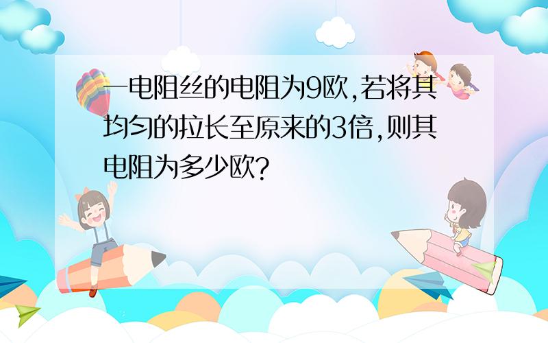 一电阻丝的电阻为9欧,若将其均匀的拉长至原来的3倍,则其电阻为多少欧?