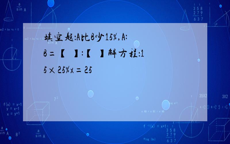 填空题：A比B少15%,A:B=【 】:【 】解方程：15×25%x=25