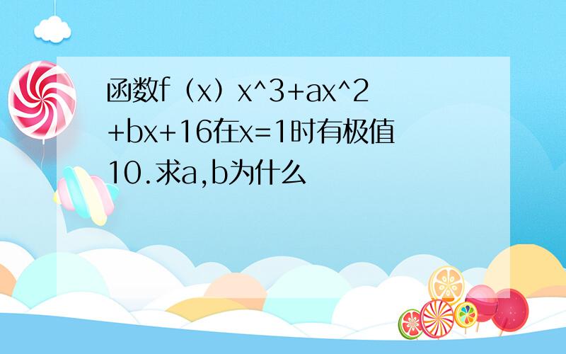 函数f（x）x^3+ax^2+bx+16在x=1时有极值10.求a,b为什么