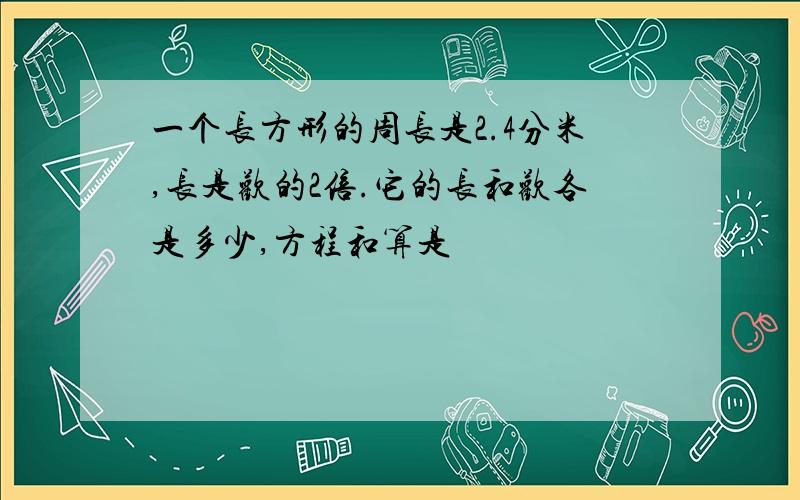 一个长方形的周长是2.4分米,长是欢的2倍.它的长和欢各是多少,方程和算是