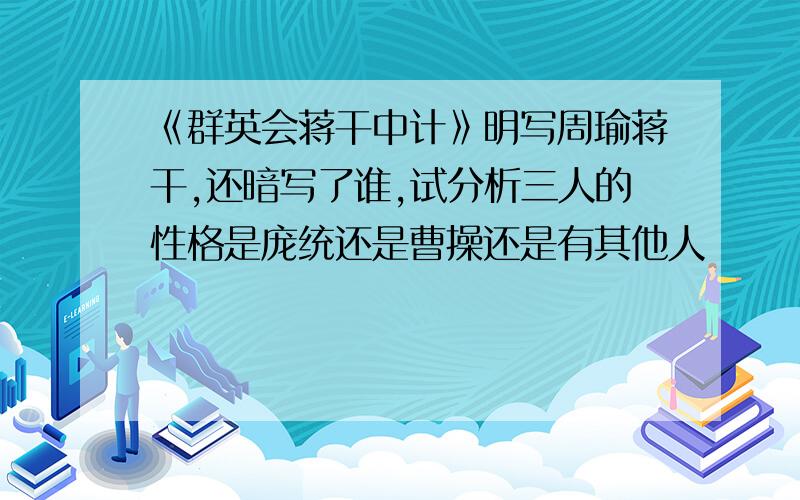 《群英会蒋干中计》明写周瑜蒋干,还暗写了谁,试分析三人的性格是庞统还是曹操还是有其他人