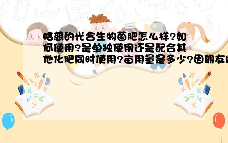 哈慈的光合生物菌肥怎么样?如何使用?是单独使用还是配合其他化肥同时使用?亩用量是多少?因朋友向我推荐,而我们这边以前没有使用过的,所以有些犹豫.望专家或使用过的用户分享一下.同