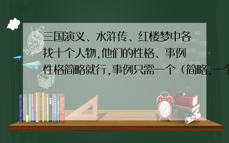 三国演义、水浒传、红楼梦中各找十个人物,他们的性格、事例性格简略就行,事例只需一个（简略,一个标题就行)注意：要简略,大家打太多字也麻烦哈~