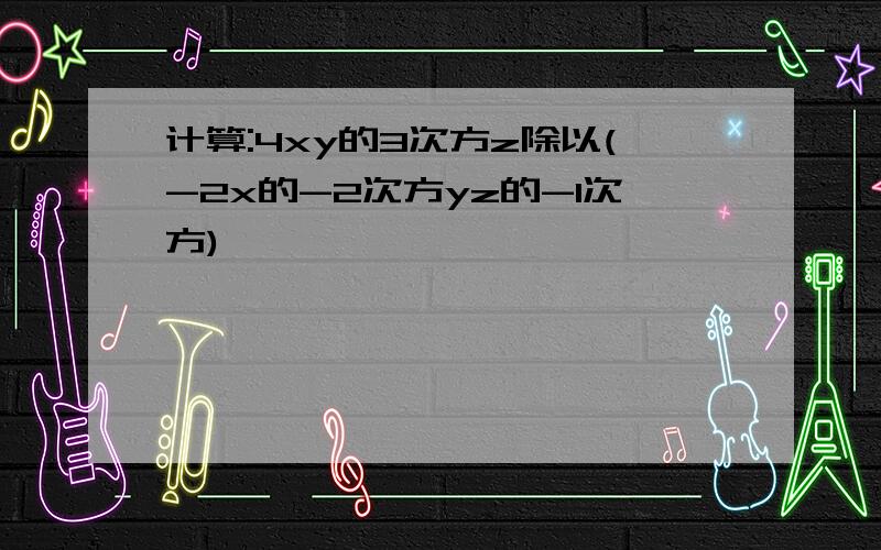 计算:4xy的3次方z除以(-2x的-2次方yz的-1次方)