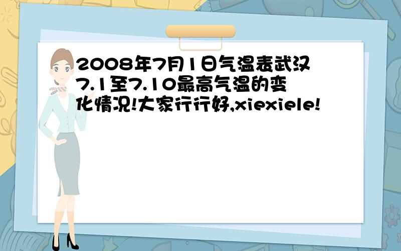 2008年7月1日气温表武汉7.1至7.10最高气温的变化情况!大家行行好,xiexiele!